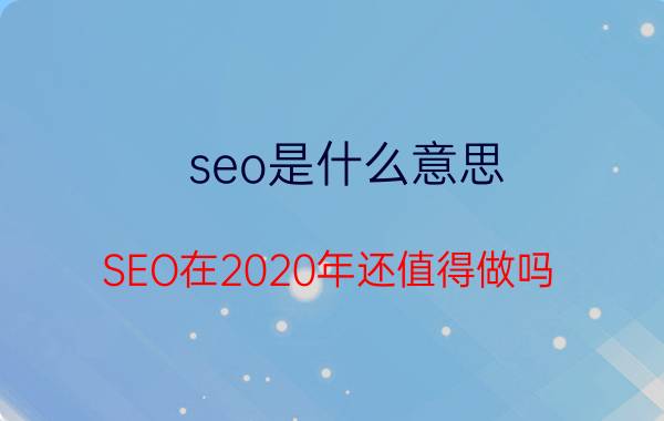 seo是什么意思 SEO在2020年还值得做吗？怎么做？